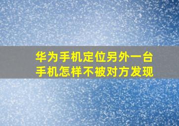 华为手机定位另外一台手机怎样不被对方发现