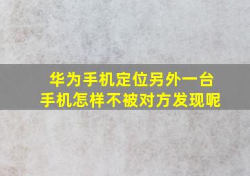 华为手机定位另外一台手机怎样不被对方发现呢