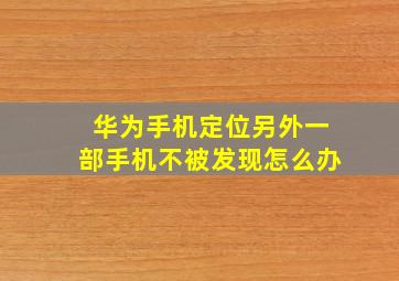 华为手机定位另外一部手机不被发现怎么办