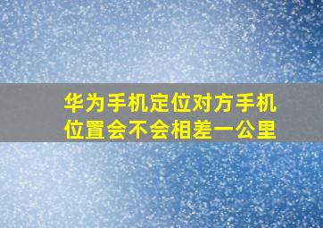 华为手机定位对方手机位置会不会相差一公里