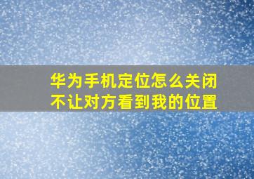 华为手机定位怎么关闭不让对方看到我的位置