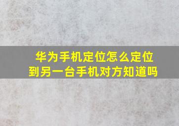 华为手机定位怎么定位到另一台手机对方知道吗