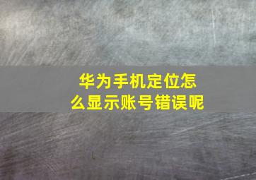 华为手机定位怎么显示账号错误呢