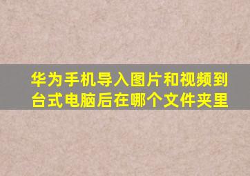 华为手机导入图片和视频到台式电脑后在哪个文件夹里