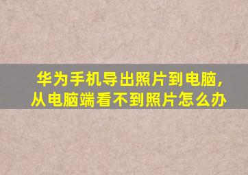 华为手机导出照片到电脑,从电脑端看不到照片怎么办