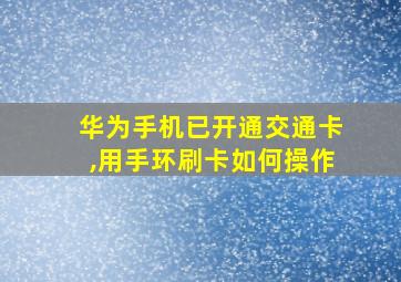 华为手机已开通交通卡,用手环刷卡如何操作