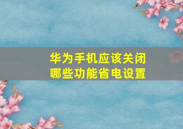 华为手机应该关闭哪些功能省电设置