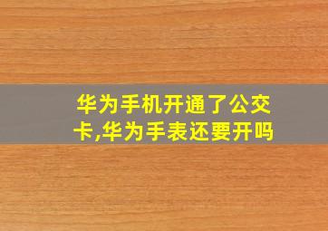 华为手机开通了公交卡,华为手表还要开吗