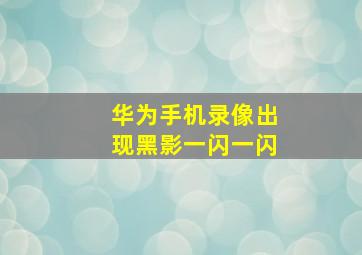 华为手机录像出现黑影一闪一闪