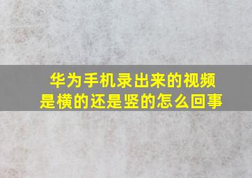 华为手机录出来的视频是横的还是竖的怎么回事