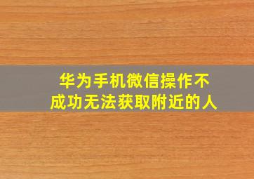 华为手机微信操作不成功无法获取附近的人