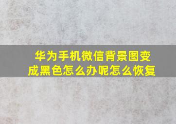 华为手机微信背景图变成黑色怎么办呢怎么恢复