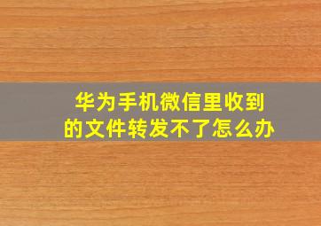 华为手机微信里收到的文件转发不了怎么办