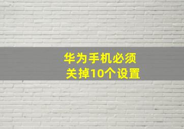 华为手机必须关掉10个设置