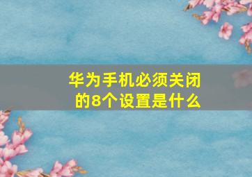 华为手机必须关闭的8个设置是什么