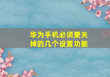 华为手机必须要关掉的几个设置功能