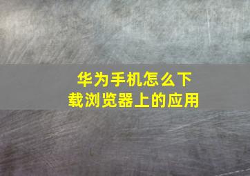 华为手机怎么下载浏览器上的应用