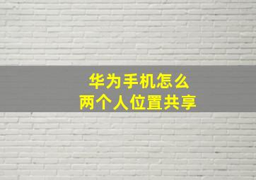 华为手机怎么两个人位置共享