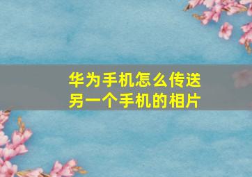 华为手机怎么传送另一个手机的相片