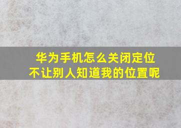 华为手机怎么关闭定位不让别人知道我的位置呢