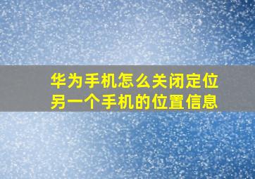 华为手机怎么关闭定位另一个手机的位置信息