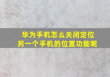 华为手机怎么关闭定位另一个手机的位置功能呢