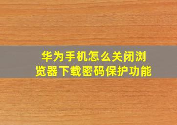 华为手机怎么关闭浏览器下载密码保护功能