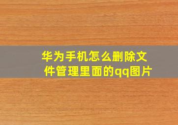 华为手机怎么删除文件管理里面的qq图片