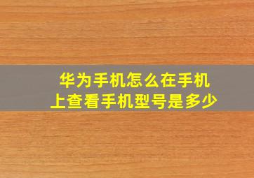 华为手机怎么在手机上查看手机型号是多少