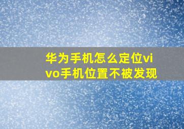 华为手机怎么定位vivo手机位置不被发现