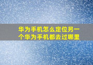 华为手机怎么定位另一个华为手机都去过哪里