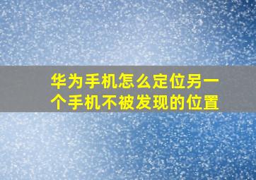 华为手机怎么定位另一个手机不被发现的位置