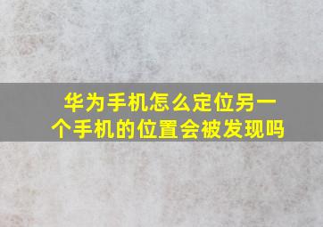 华为手机怎么定位另一个手机的位置会被发现吗