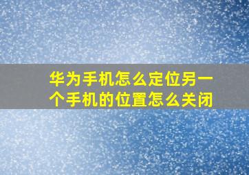 华为手机怎么定位另一个手机的位置怎么关闭