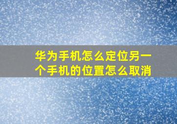 华为手机怎么定位另一个手机的位置怎么取消