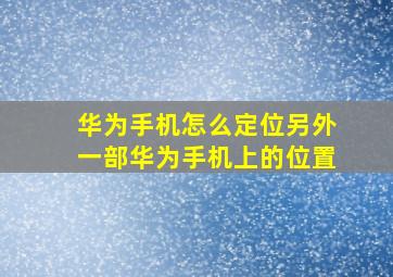 华为手机怎么定位另外一部华为手机上的位置