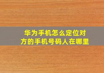 华为手机怎么定位对方的手机号码人在哪里