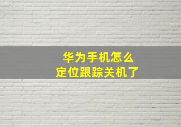 华为手机怎么定位跟踪关机了