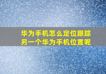 华为手机怎么定位跟踪另一个华为手机位置呢