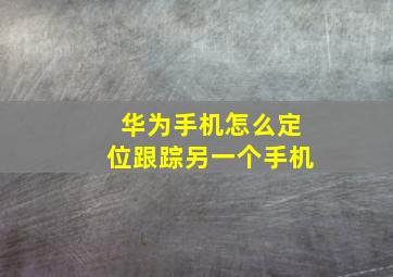 华为手机怎么定位跟踪另一个手机