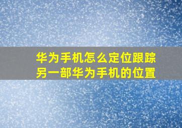 华为手机怎么定位跟踪另一部华为手机的位置