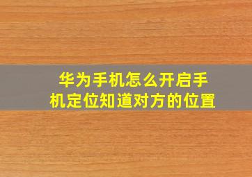 华为手机怎么开启手机定位知道对方的位置