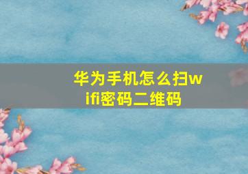 华为手机怎么扫wifi密码二维码