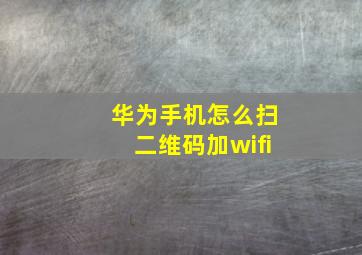 华为手机怎么扫二维码加wifi