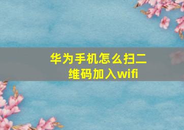 华为手机怎么扫二维码加入wifi