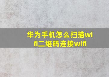 华为手机怎么扫描wifi二维码连接wifi