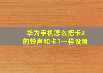 华为手机怎么把卡2的铃声和卡1一样设置