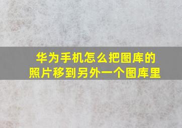 华为手机怎么把图库的照片移到另外一个图库里