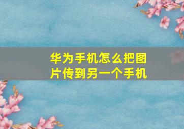 华为手机怎么把图片传到另一个手机