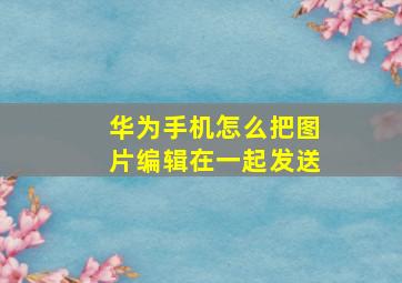 华为手机怎么把图片编辑在一起发送